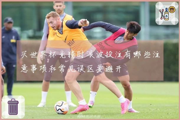 买世界杯竞猜时滚波投注有哪些注意事项和常见误区要避开