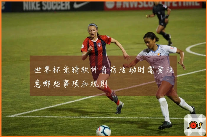 世界杯竞猜软件首存活动时需要注意哪些事项和规则