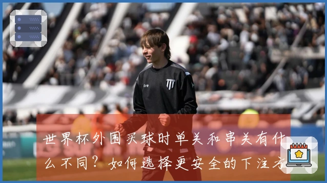 世界杯外围买球时单关和串关有什么不同？如何选择更安全的下注方式？
