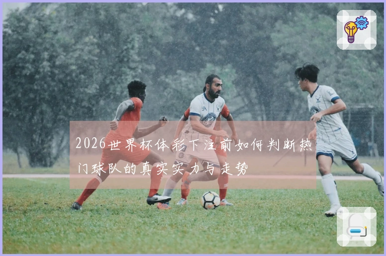 2026世界杯体彩下注前如何判断热门球队的真实实力与走势