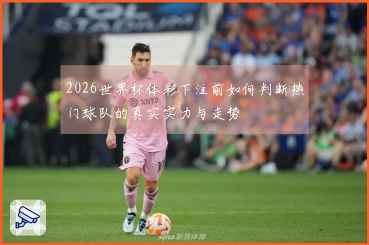 2026世界杯体彩下注前如何判断热门球队的真实实力与走势
