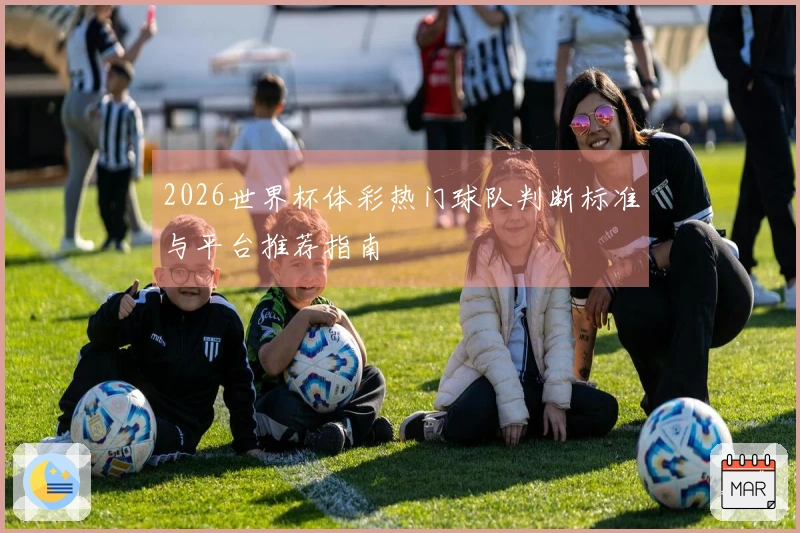 2026世界杯体彩热门球队判断标准与平台推荐指南