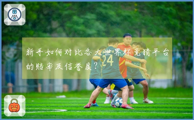 新手如何对比各大世界杯竞猜平台的赔率及信誉度？
