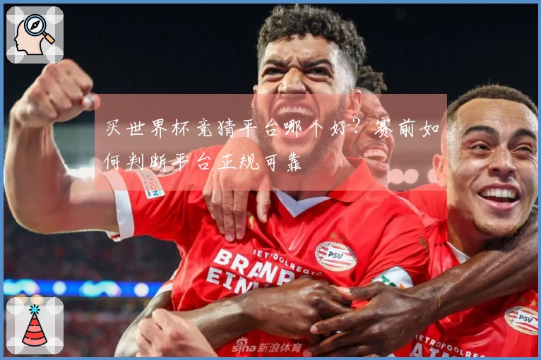 买世界杯竞猜平台哪个好？赛前如何判断平台正规可靠