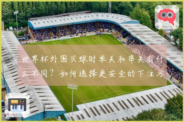 世界杯外围买球时单关和串关有什么不同？如何选择更安全的下注方式？