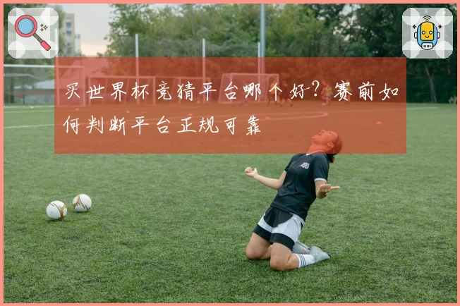 买世界杯竞猜平台哪个好？赛前如何判断平台正规可靠